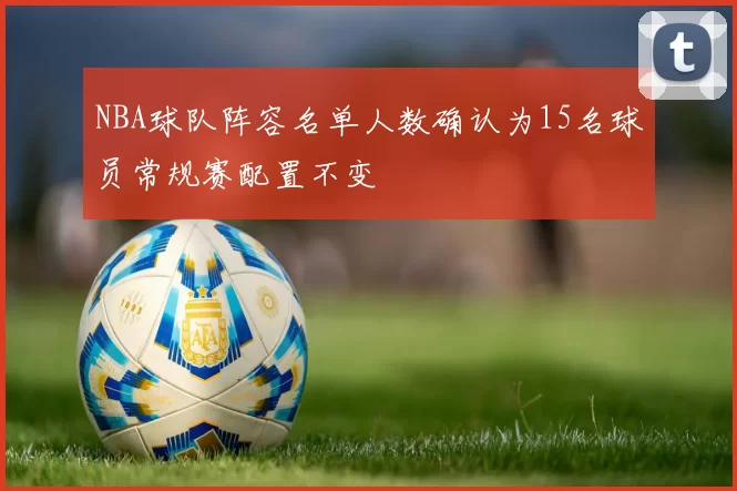 NBA球队阵容名单人数确认为15名球员常规赛配置不变