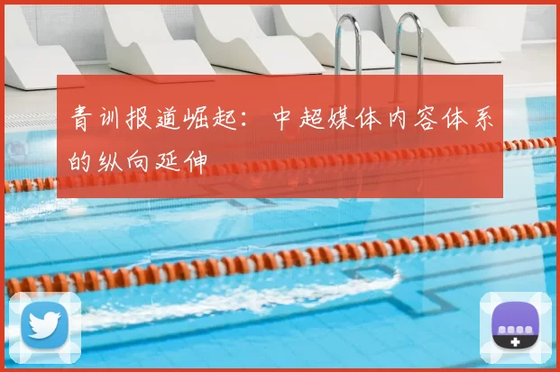 青训报道崛起:中超媒体内容体系的纵向延伸