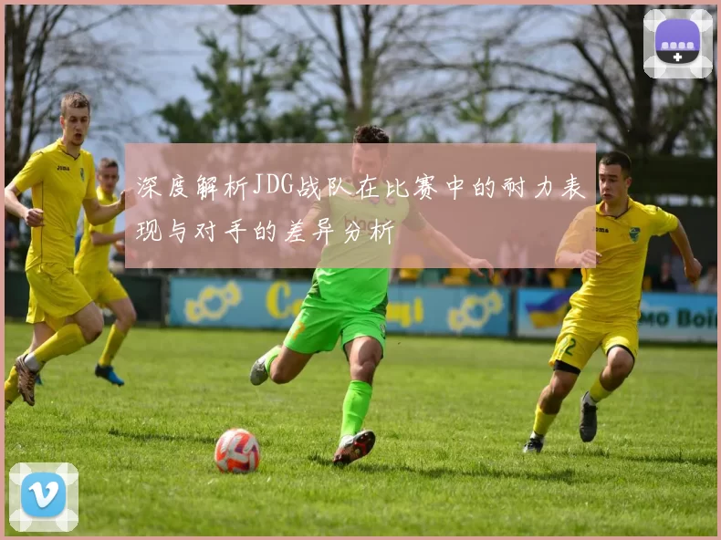 深度解析JDG战队在比赛中的耐力表现与对手的差异分析