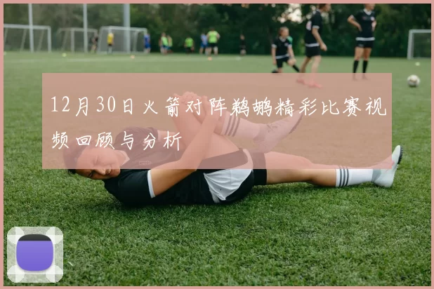 12月30日火箭对阵鹈鹕精彩比赛视频回顾与分析