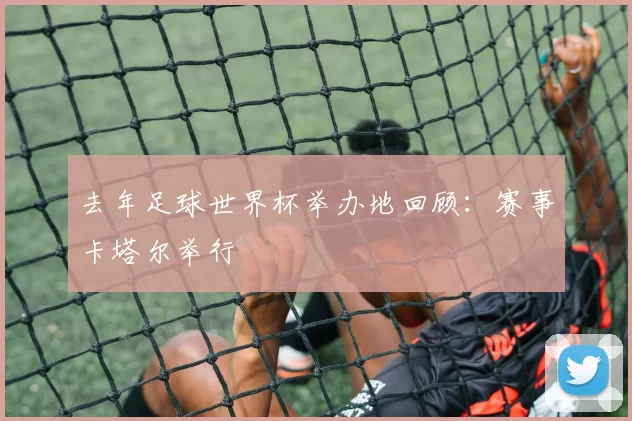 去年足球世界杯举办地回顾：赛事卡塔尔举行