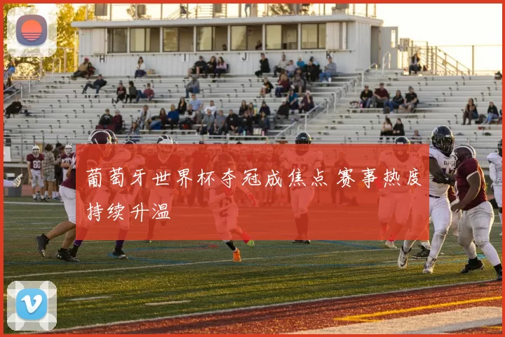 葡萄牙世界杯夺冠成焦点 赛事热度持续升温