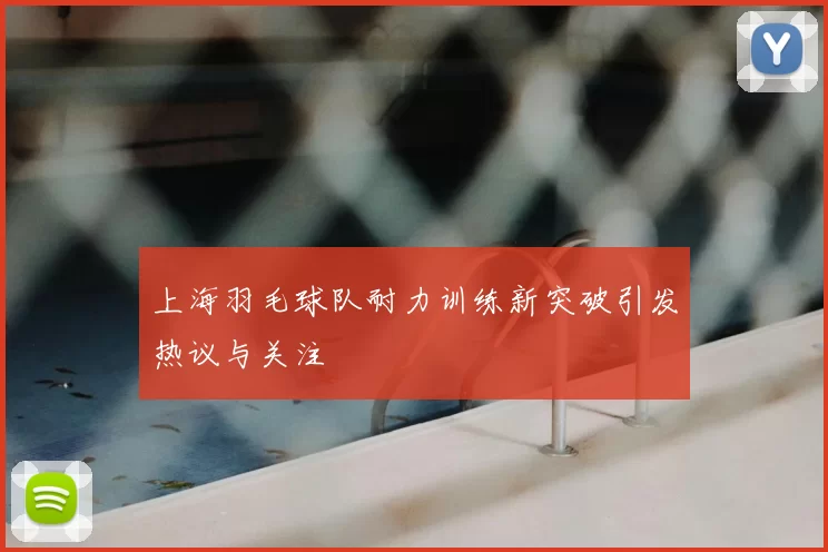 上海羽毛球队耐力训练新突破引发热议与关注