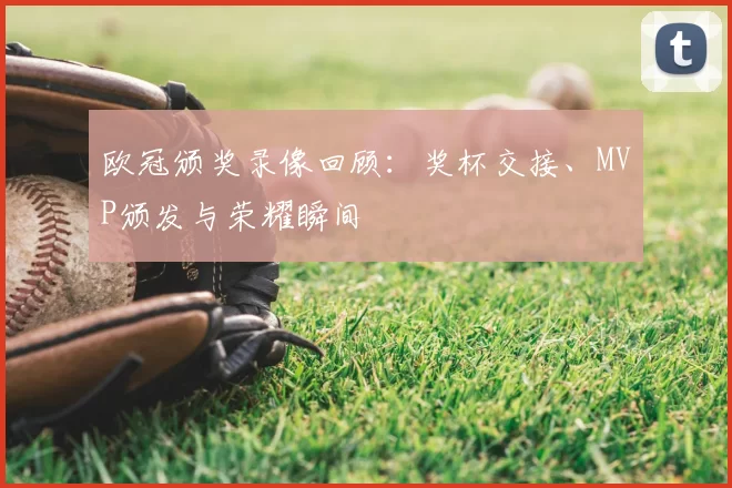 欧冠颁奖录像回顾：奖杯交接、MVP颁发与荣耀瞬间