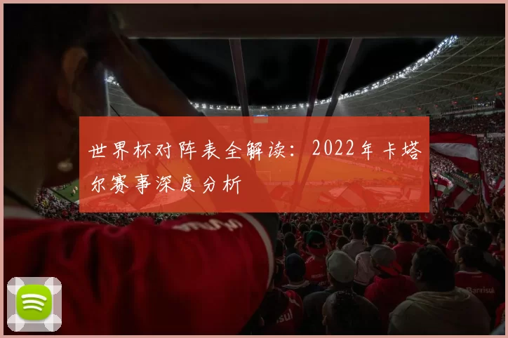 世界杯对阵表全解读:2022年卡塔尔赛事深度分析