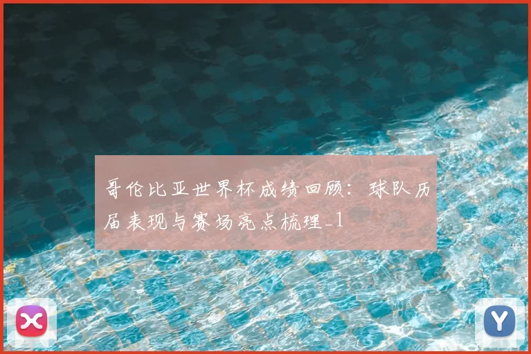 哥伦比亚世界杯成绩回顾：球队历届表现与赛场亮点梳理_1