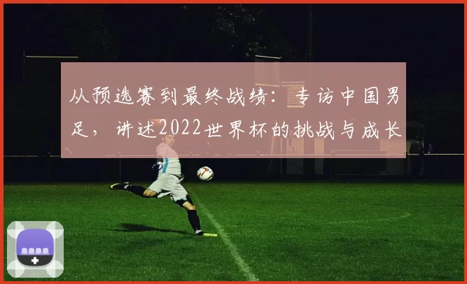 从预选赛到最终战绩:专访中国男足,讲述2022世界杯的挑战与成长