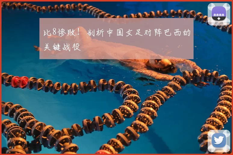 比8惨败！剖析中国女足对阵巴西的关键战役