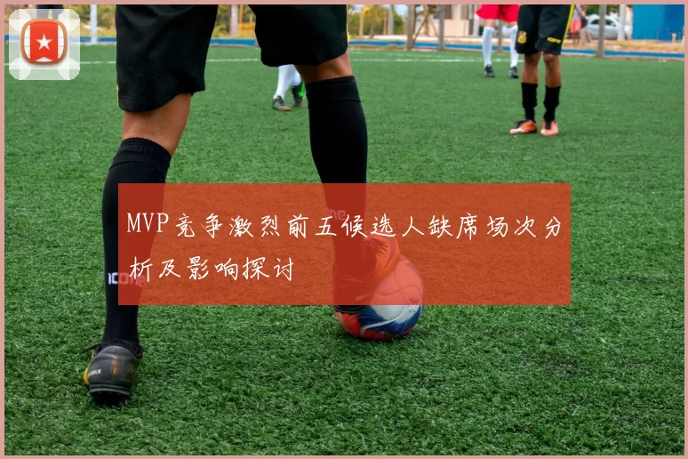 MVP竞争激烈前五候选人缺席场次分析及影响探讨