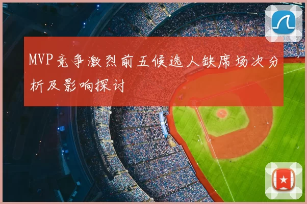 MVP竞争激烈前五候选人缺席场次分析及影响探讨