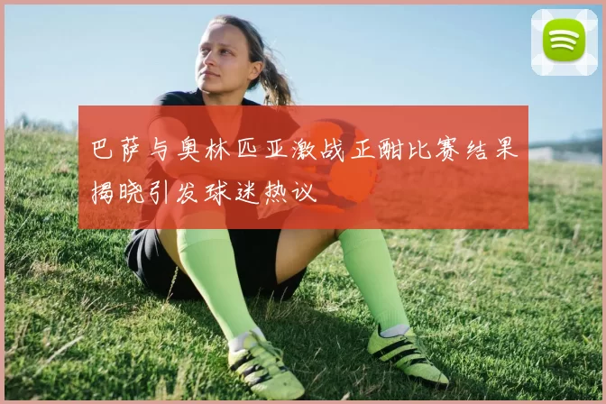 巴萨与奥林匹亚激战正酣比赛结果揭晓引发球迷热议