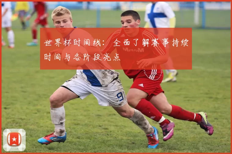 世界杯时间线:全面了解赛事持续时间与各阶段亮点