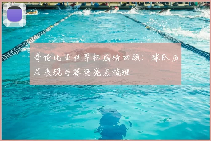 哥伦比亚世界杯成绩回顾：球队历届表现与赛场亮点梳理