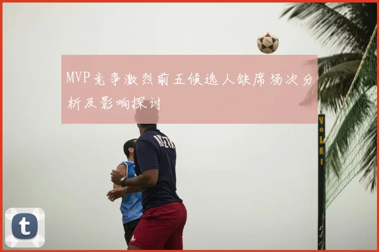 MVP竞争激烈前五候选人缺席场次分析及影响探讨