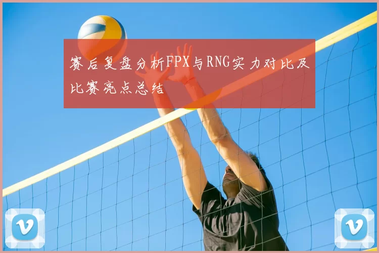 赛后复盘分析FPX与RNG实力对比及比赛亮点总结