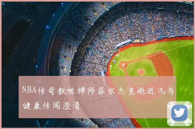NBA传奇教练禅师菲尔杰克逊近况与健康传闻澄清