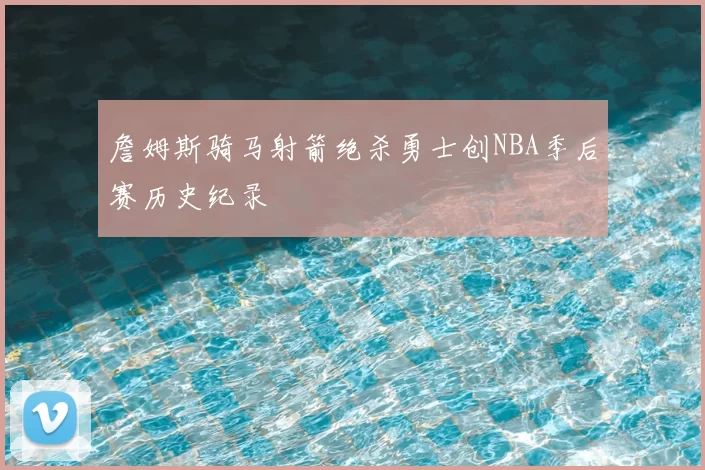 詹姆斯骑马射箭绝杀勇士创NBA季后赛历史纪录