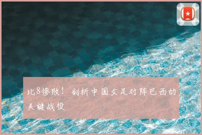 比8惨败!剖析中国女足对阵巴西的关键战役
