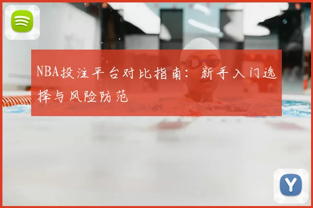 NBA投注平台对比指南:新手入门选择与风险防范