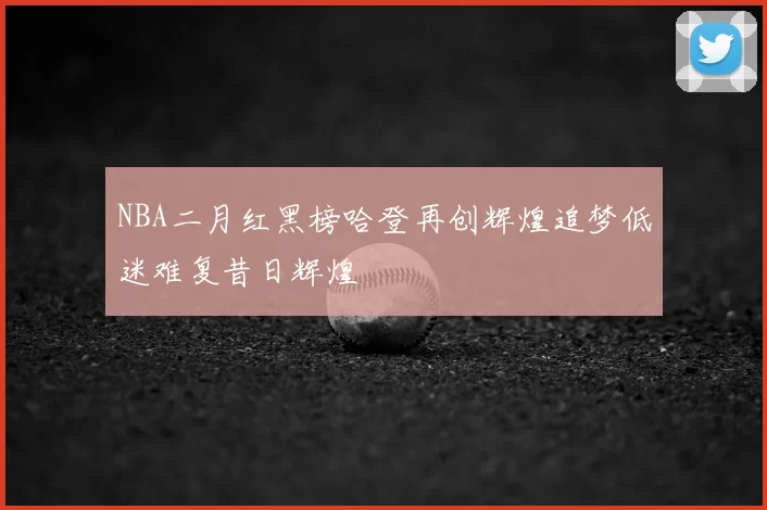 NBA二月红黑榜哈登再创辉煌追梦低迷难复昔日辉煌