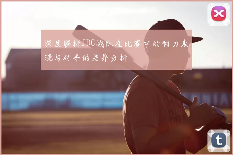 深度解析JDG战队在比赛中的耐力表现与对手的差异分析