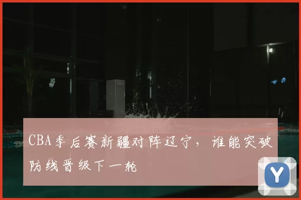 CBA季后赛新疆对阵辽宁，谁能突破防线晋级下一轮