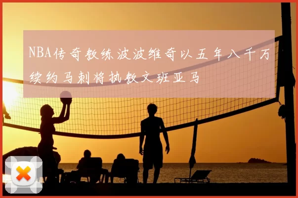 NBA传奇教练波波维奇以五年八千万续约马刺将执教文班亚马