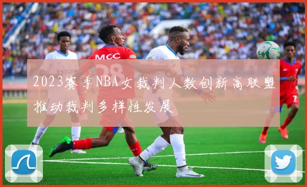 2023赛季NBA女裁判人数创新高联盟推动裁判多样性发展