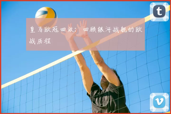皇马欧冠回放：回顾银河战舰的欧战历程