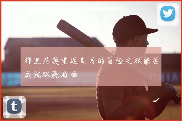 穆里尼奥重返皇马的冒险之旅能否成就双赢局面