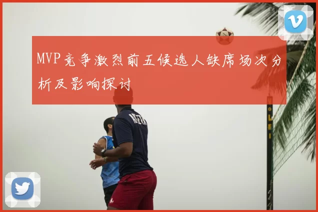 MVP竞争激烈前五候选人缺席场次分析及影响探讨