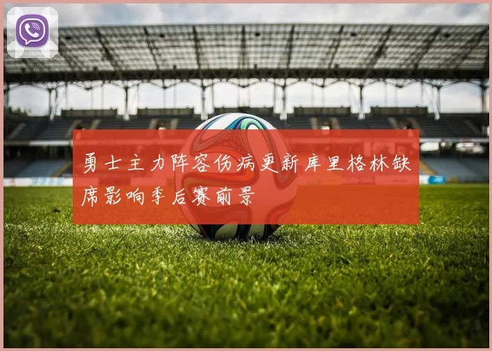 勇士主力阵容伤病更新库里格林缺席影响季后赛前景
