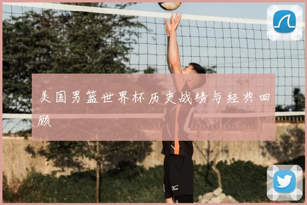 美国男篮世界杯历史战绩与经典回顾