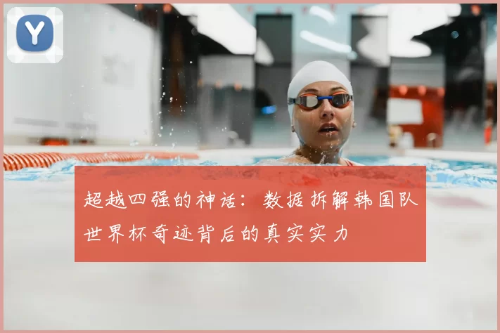 超越四强的神话:数据拆解韩国队世界杯奇迹背后的真实实力