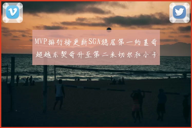 MVP排行榜更新SGA稳居第一约基奇超越东契奇升至第二米切尔和小卡表现引关注
