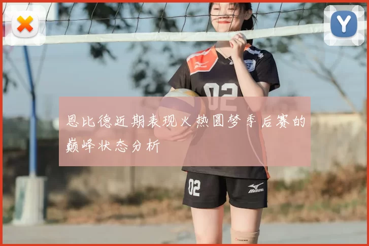 恩比德近期表现火热圆梦季后赛的巅峰状态分析