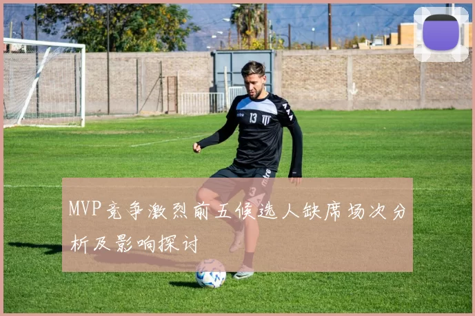 MVP竞争激烈前五候选人缺席场次分析及影响探讨