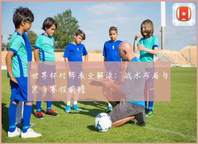 世界杯对阵表全解读：战术布局与黑马赛程前瞻