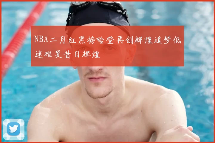 NBA二月红黑榜哈登再创辉煌追梦低迷难复昔日辉煌