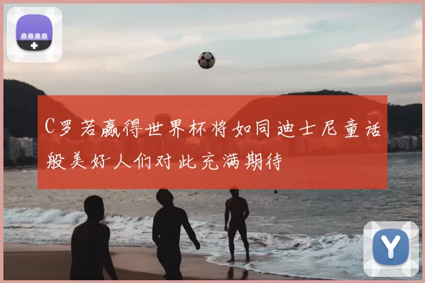 C罗若赢得世界杯将如同迪士尼童话般美好人们对此充满期待