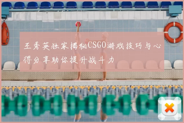 王秀英独家揭秘CSGO游戏技巧与心得分享助你提升战斗力