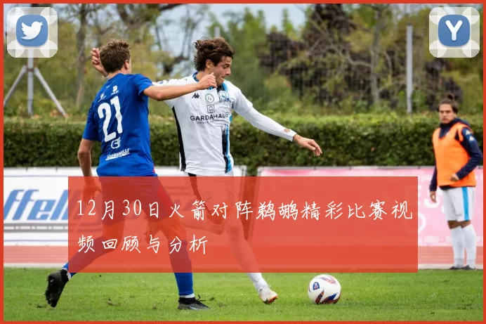 12月30日火箭对阵鹈鹕精彩比赛视频回顾与分析