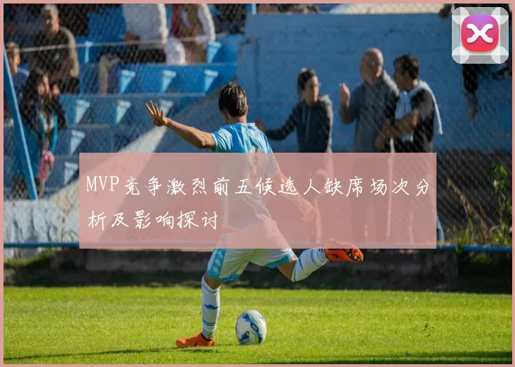 MVP竞争激烈前五候选人缺席场次分析及影响探讨