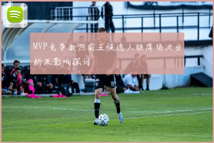 MVP竞争激烈前五候选人缺席场次分析及影响探讨