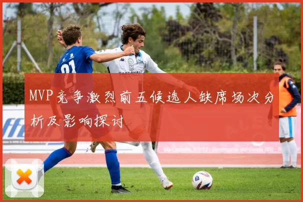 MVP竞争激烈前五候选人缺席场次分析及影响探讨