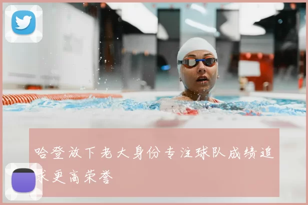 哈登放下老大身份专注球队成绩追求更高荣誉