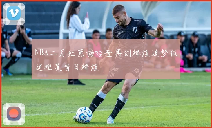 NBA二月红黑榜哈登再创辉煌追梦低迷难复昔日辉煌