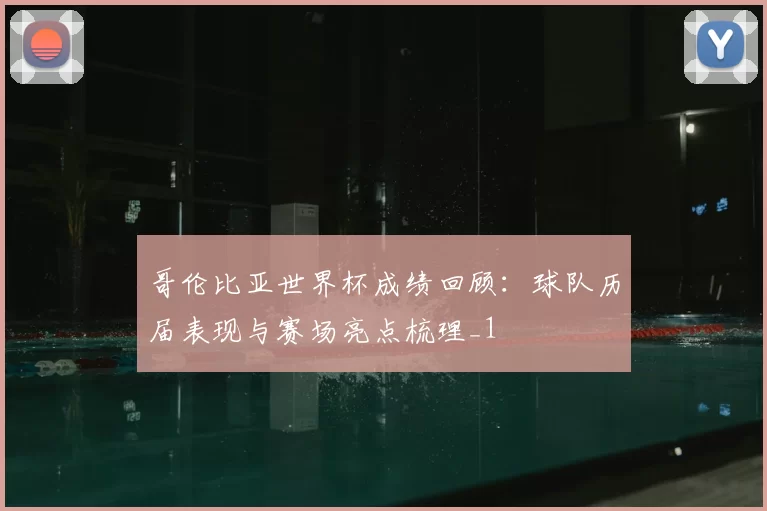 哥伦比亚世界杯成绩回顾：球队历届表现与赛场亮点梳理_1