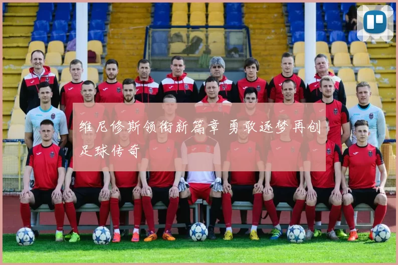 维尼修斯领衔新篇章 勇敢逐梦再创足球传奇