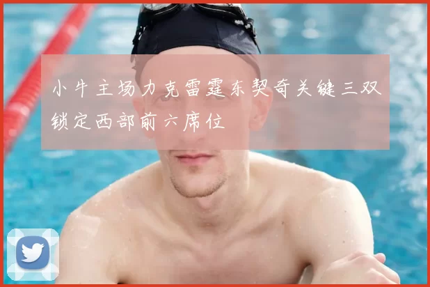 小牛主场力克雷霆东契奇关键三双锁定西部前六席位